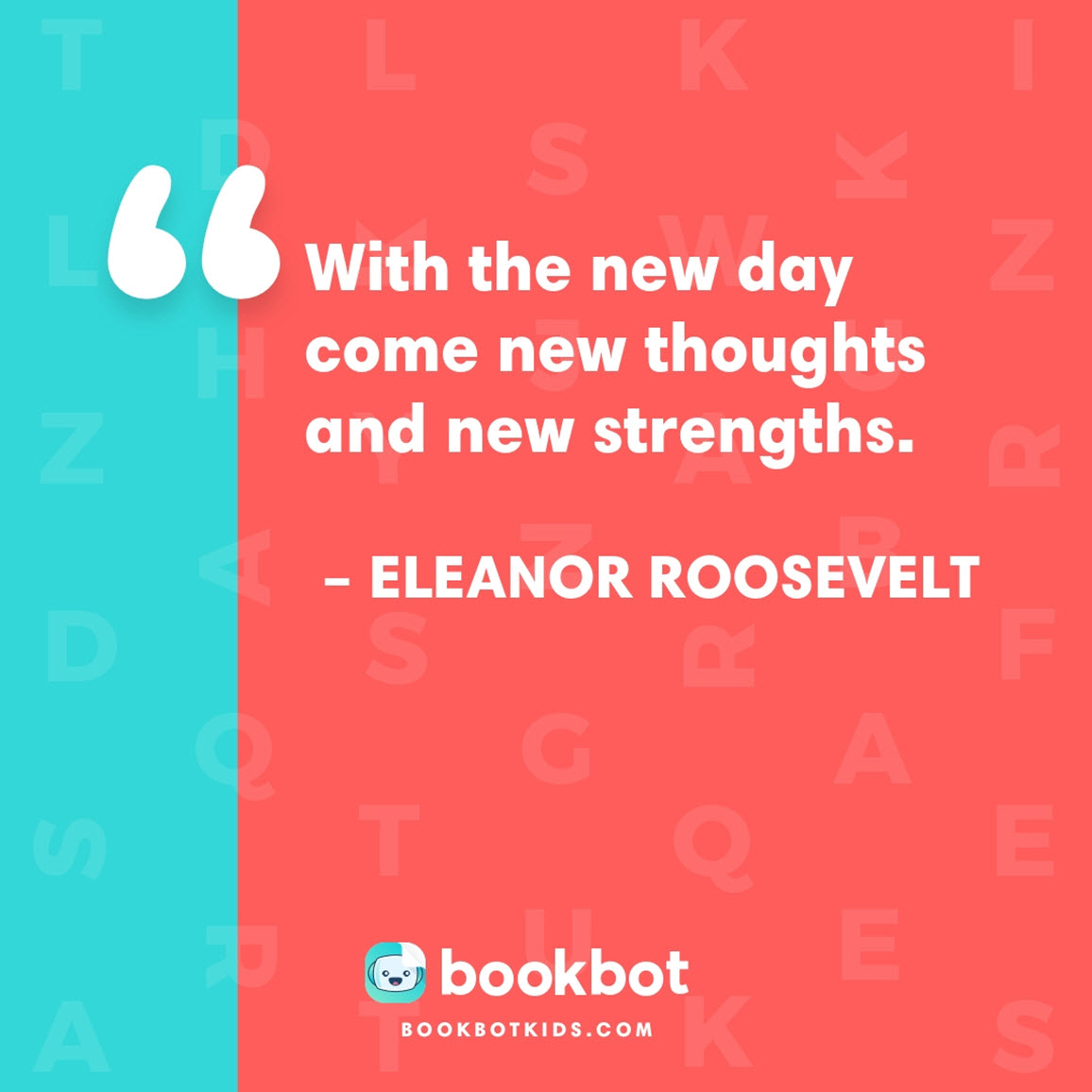 With the new day come new thoughts and new strengths. – Eleanor Roosevelt