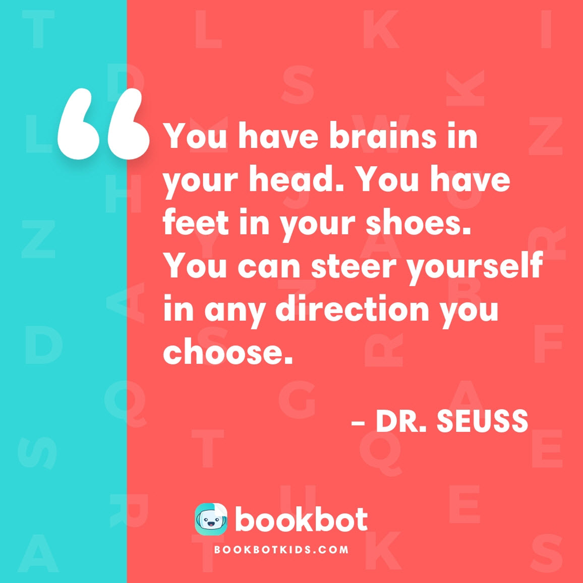 You have brains in your head. You have feet in your shoes. You can steer yourself in any direction you choose.  – Dr. Seuss