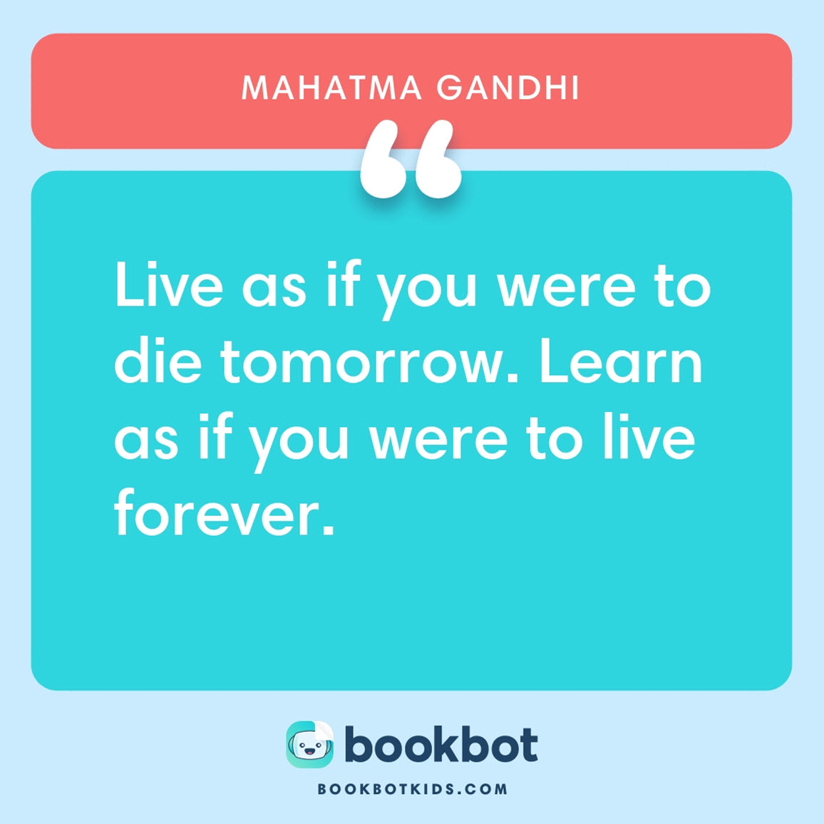 Live as if you were to die tomorrow. Learn as if you were to live forever. – Mahatma Gandhi