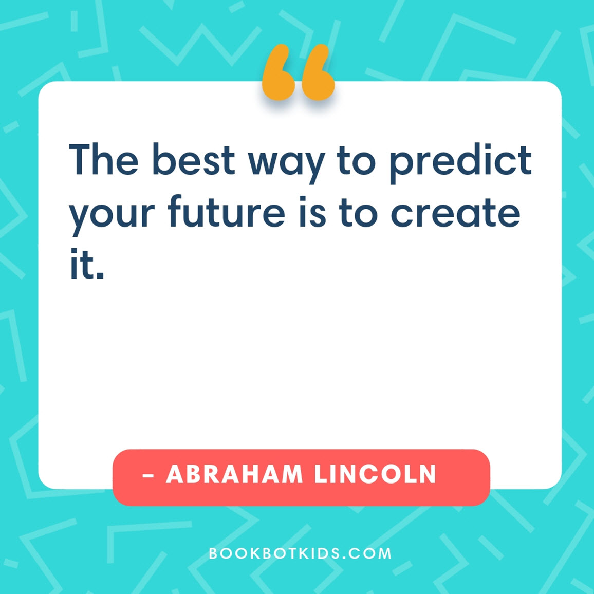 The best way to predict your future is to create it. – Abraham Lincoln