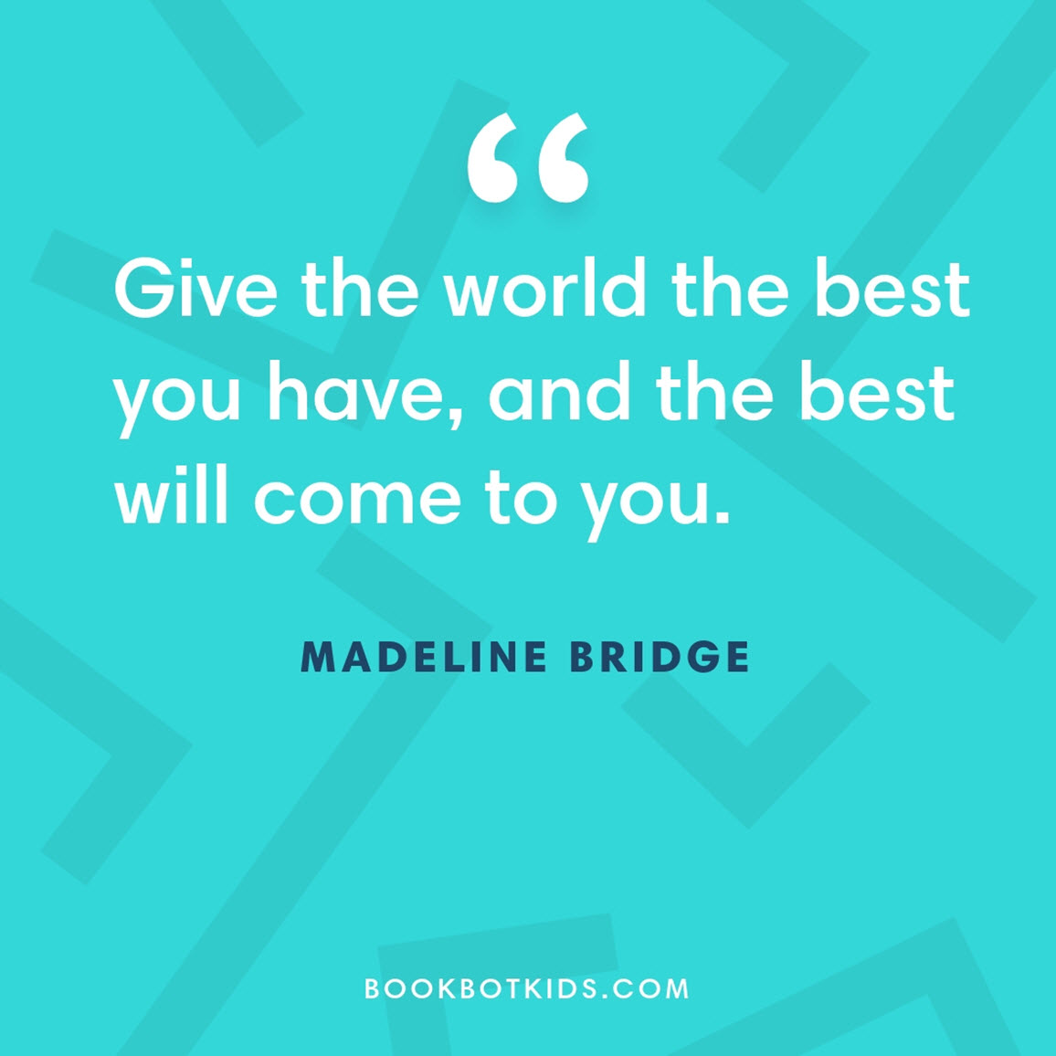 Give the world the best you have, and the best will come to you. – Madeline Bridge