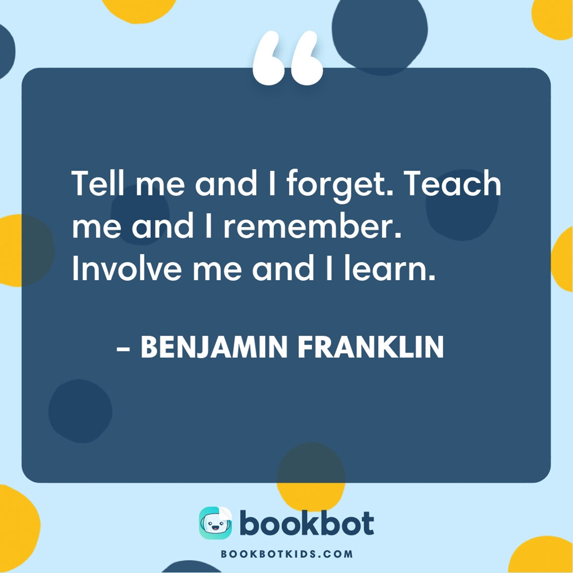 Tell me and I forget. Teach me and I remember. Involve me and I learn. – Benjamin Franklin