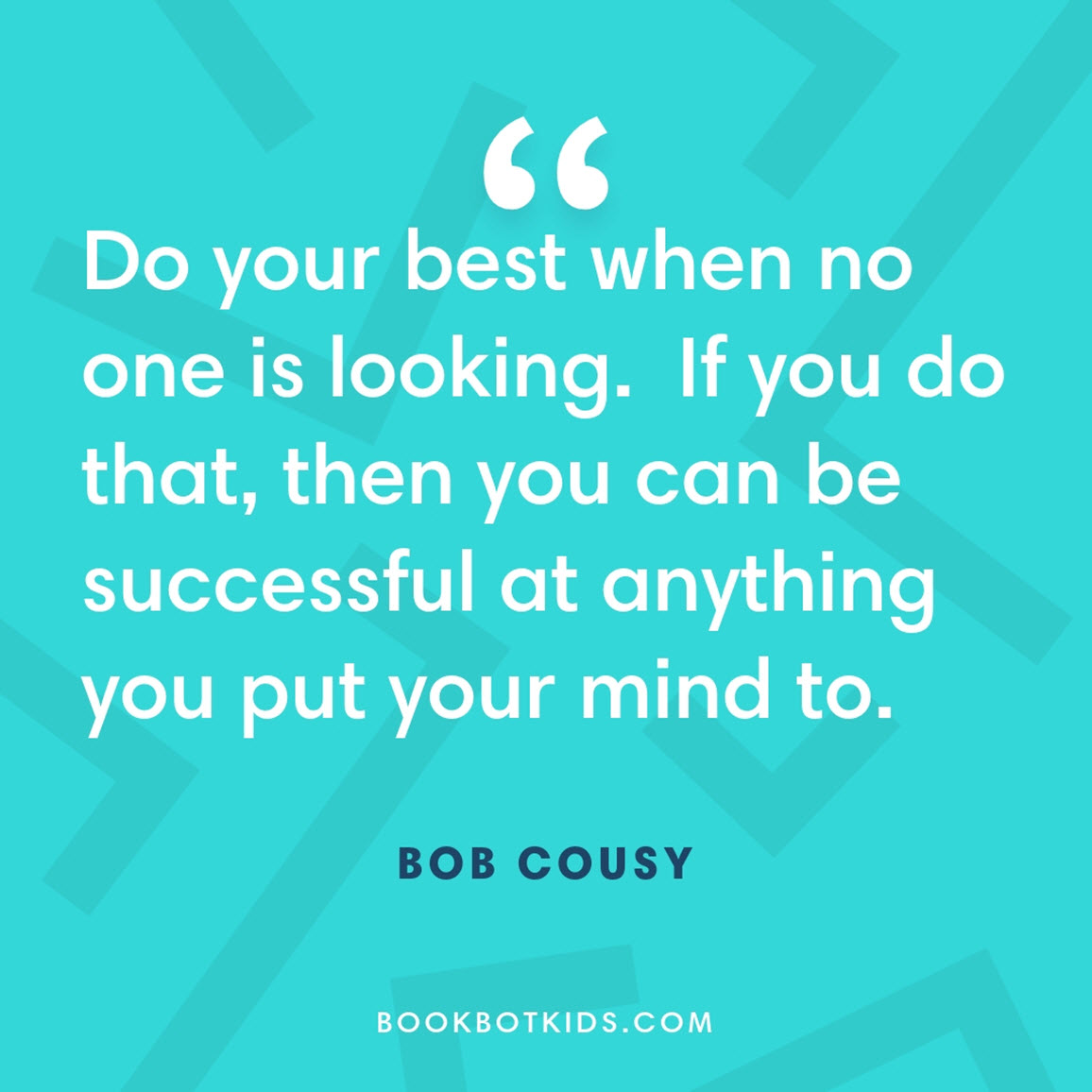 Do your best when no one is looking.  If you do that, then you can be successful at anything you put your mind to – Bob Cousy