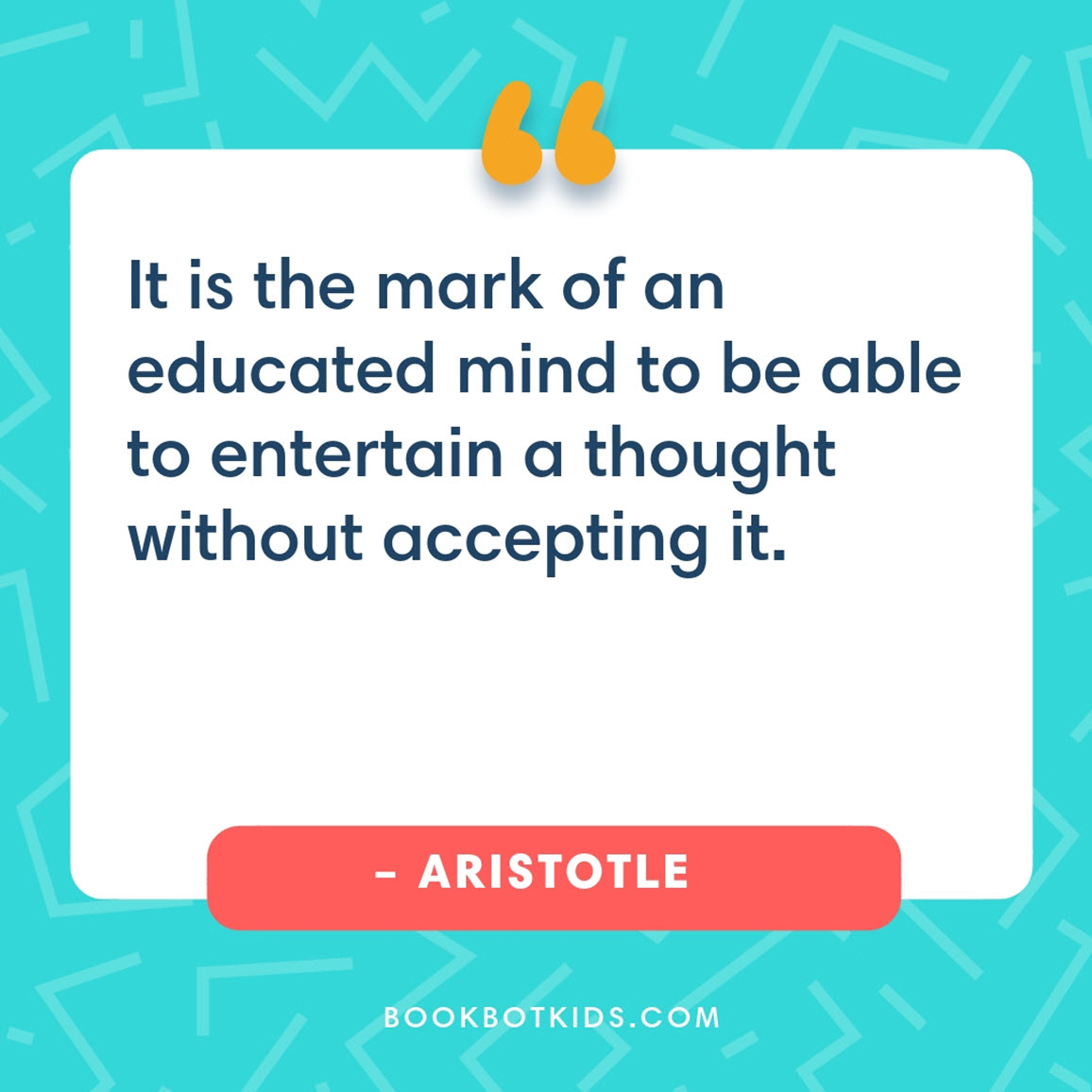 It is the mark of an educated mind to be able to entertain a thought without accepting it. – Aristotle