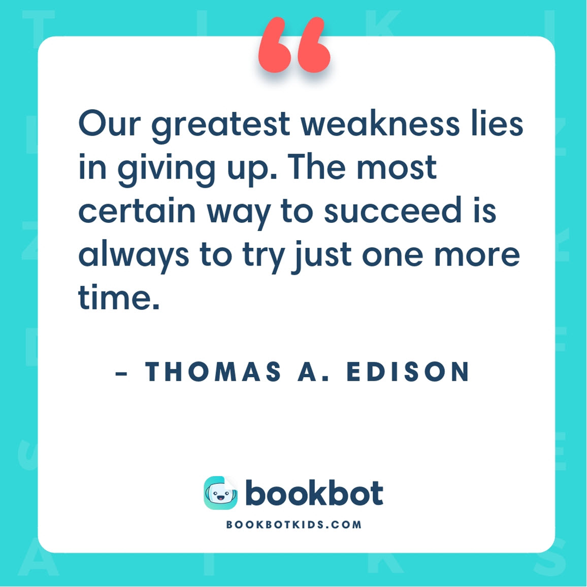 Our greatest weakness lies in giving up. The most certain way to succeed is always to try just one more time. – Thomas A. Edison