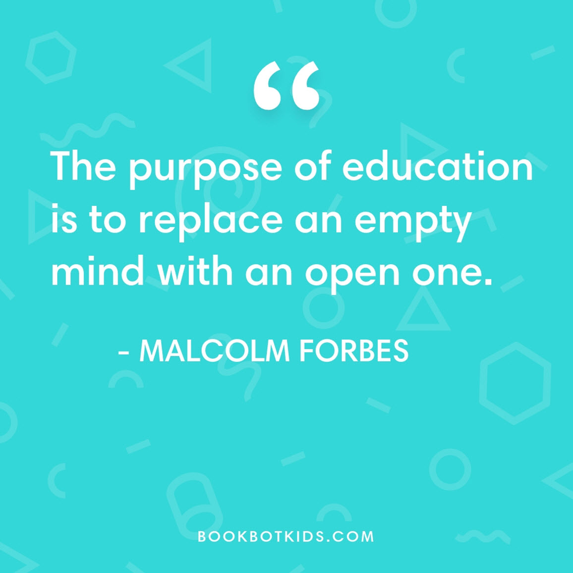 The purpose of education is to replace an empty mind with an open one. – Malcolm Forbes