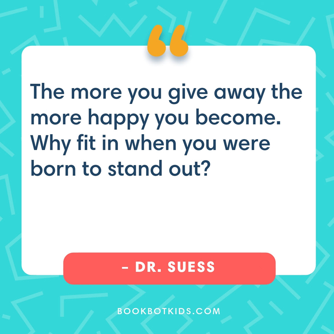 The more you give away the more happy you become. Why fit in when you were born to stand out? – Dr. Suess