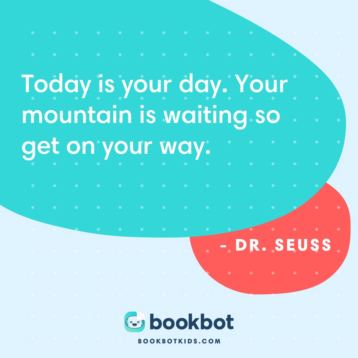 Today is your day. Your mountain is waiting so get on your way. – Dr. Seuss