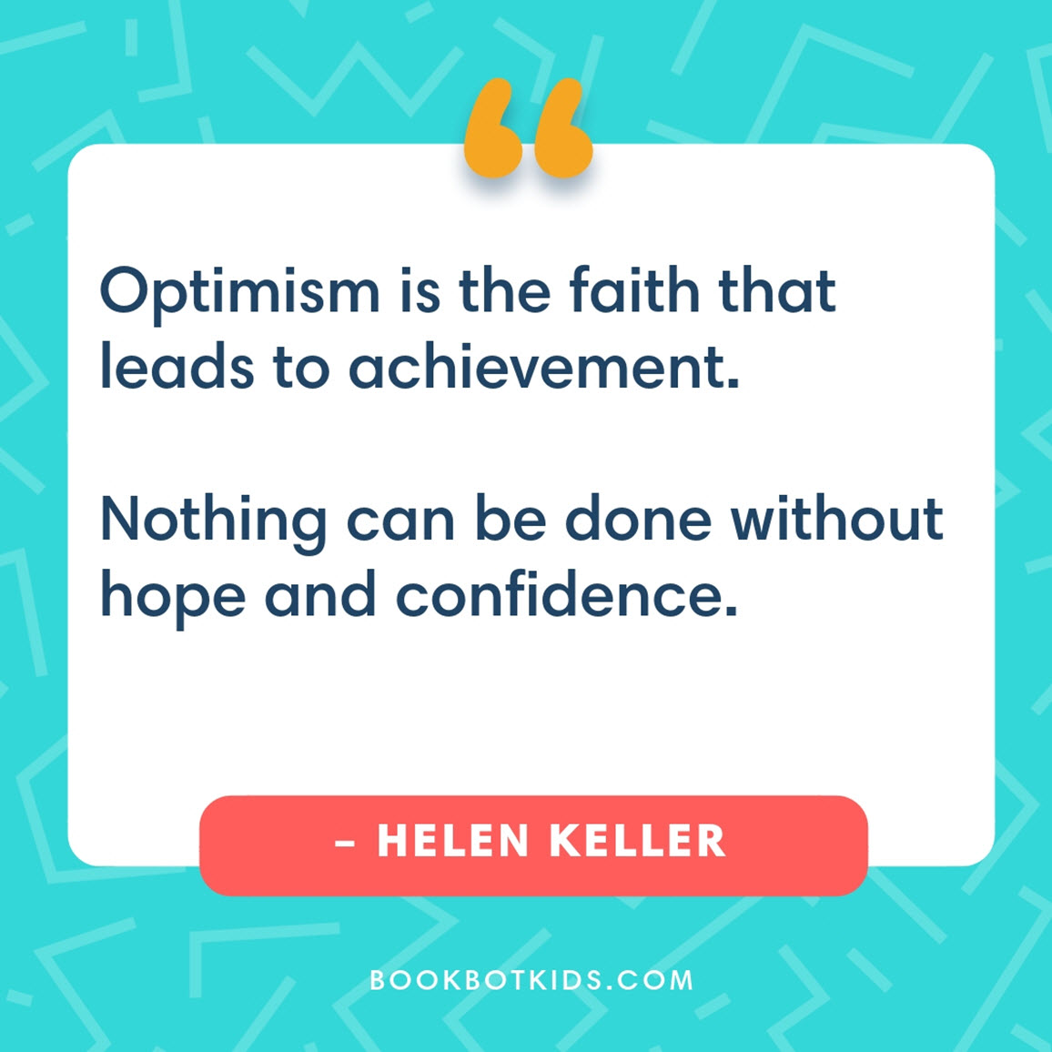 Optimism is the faith that leads to achievement. Nothing can be done without hope and confidence. – Helen Keller