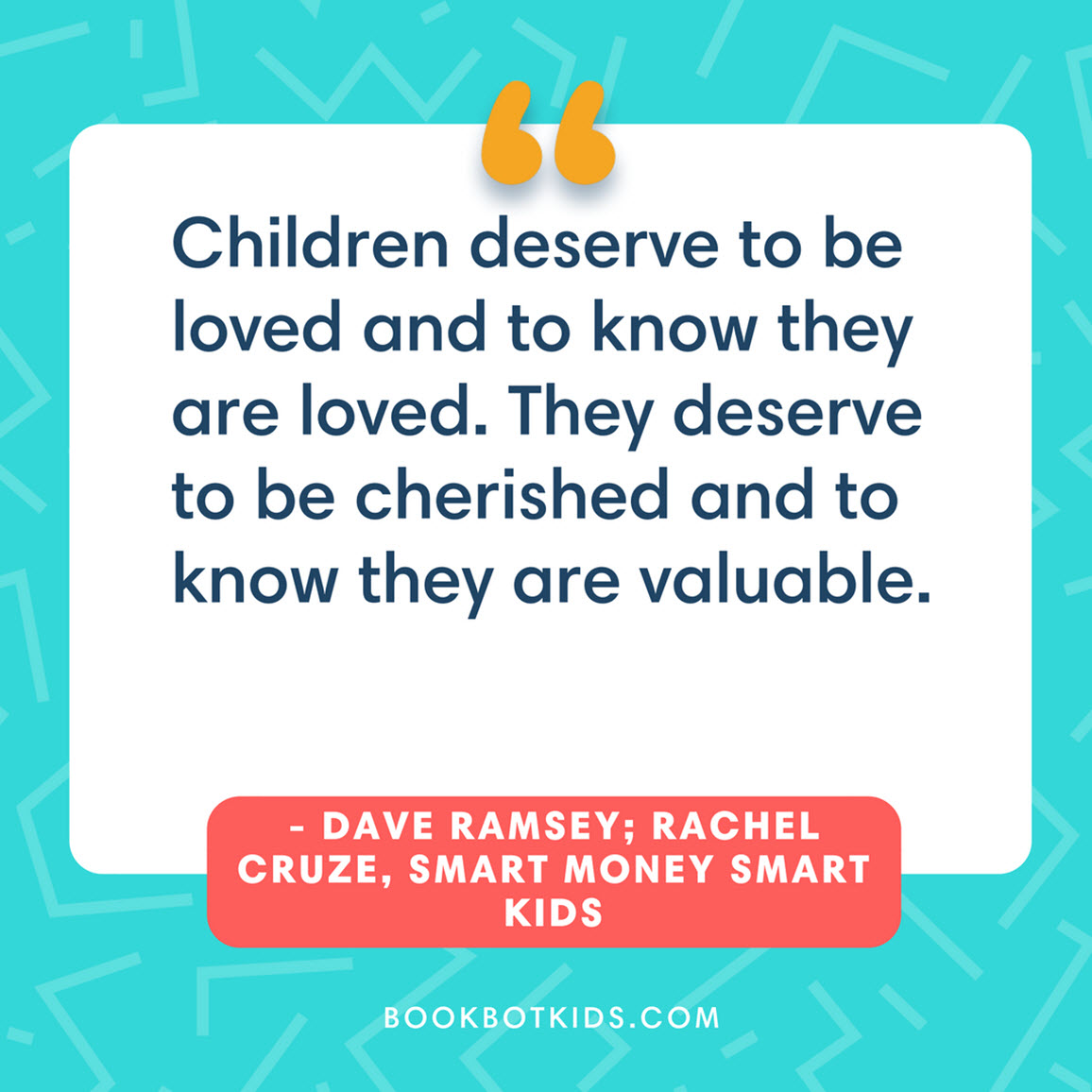 Children deserve to be loved and to know they are loved. They deserve to be cherished and to know they are valuable. – Dave Ramsey; Rachel Cruze, Smart Money Smart Kids 