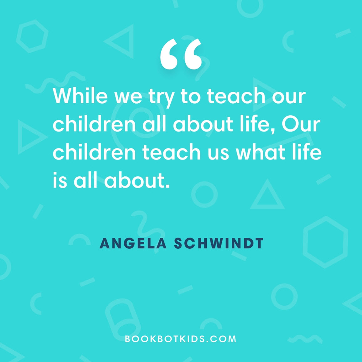 While we try to teach our children all about life, Our children teach us what life is all about. – Angela Schwindt