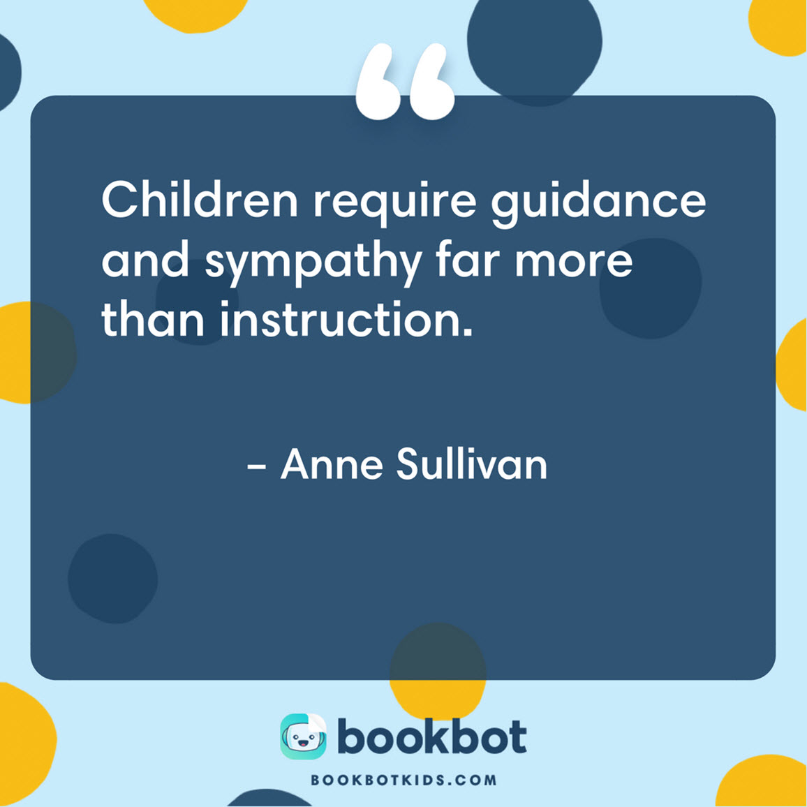 Children require guidance and sympathy far more than instruction. – Anne Sullivan