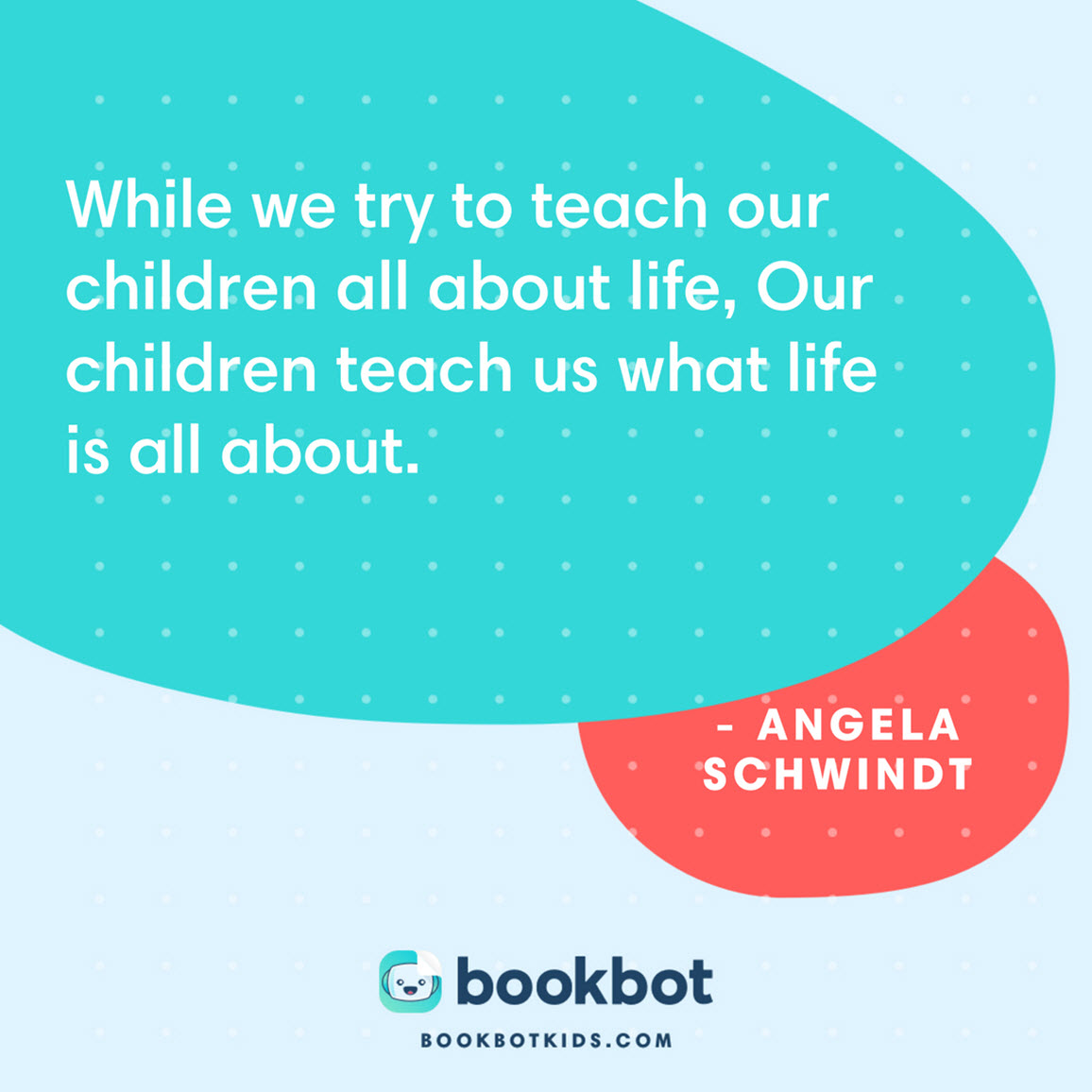 While we try to teach our children all about life, Our children teach us what life is all about. – Angela Schwindt