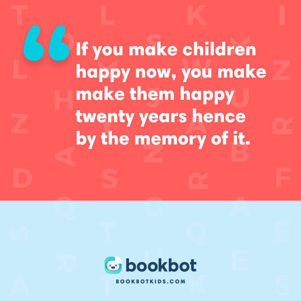 If you make children happy now, you make make them happy twenty years hence by the memory of it.