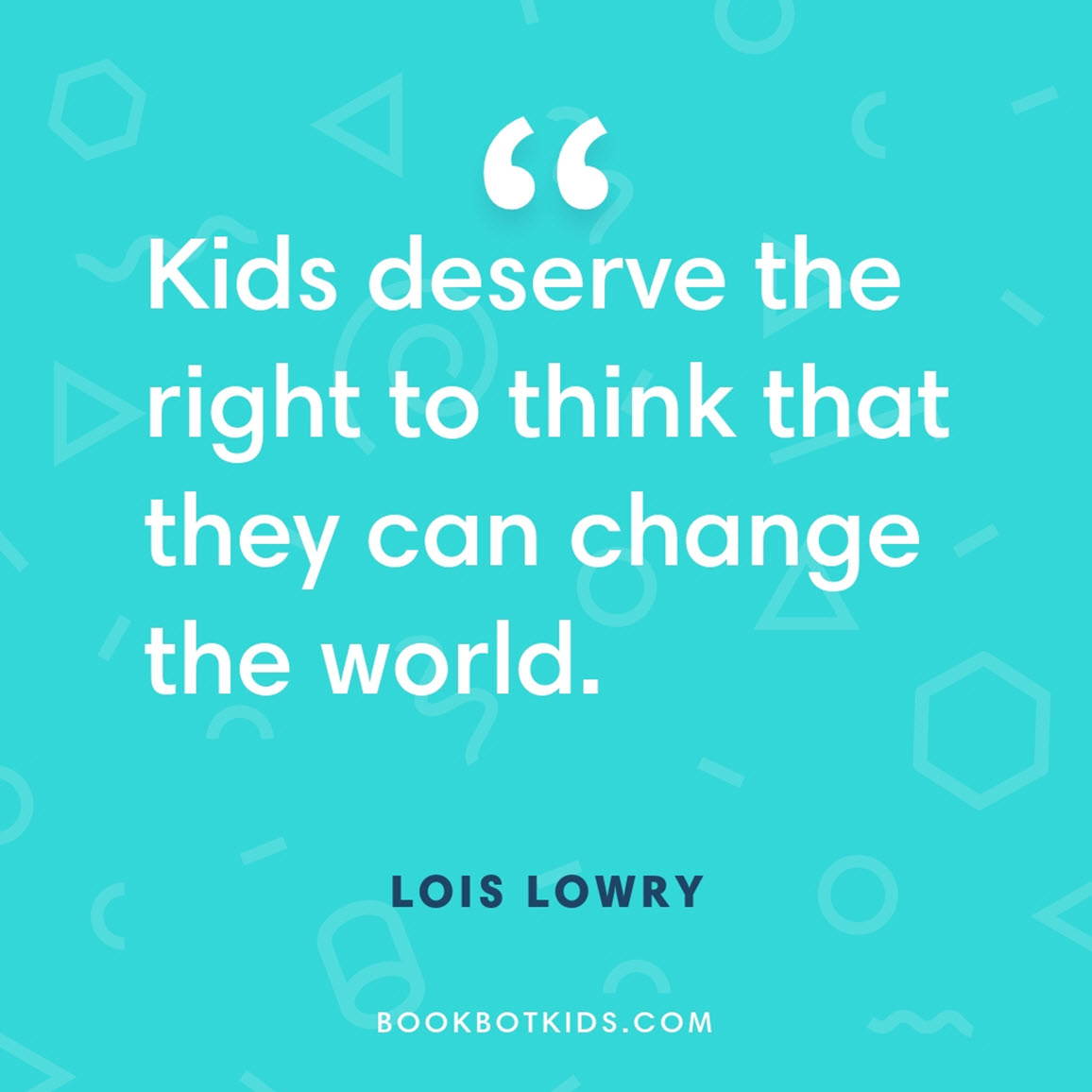 Kids deserve the right to think that they can change the world. – Lois Lowry