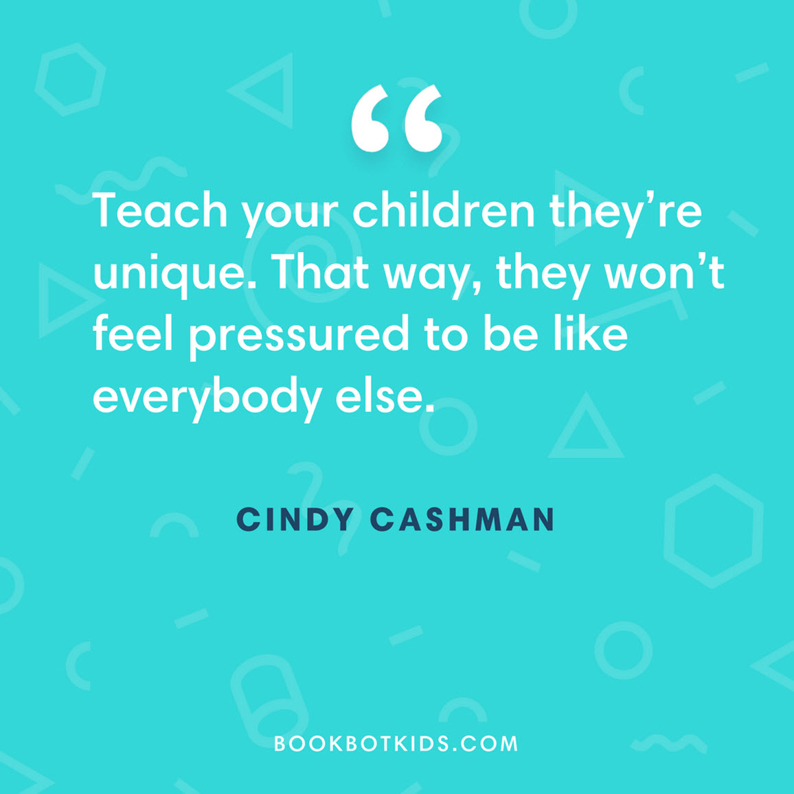 Teach your children they’re unique. That way, they won’t feel pressured to be like everybody else. – Cindy Cashman