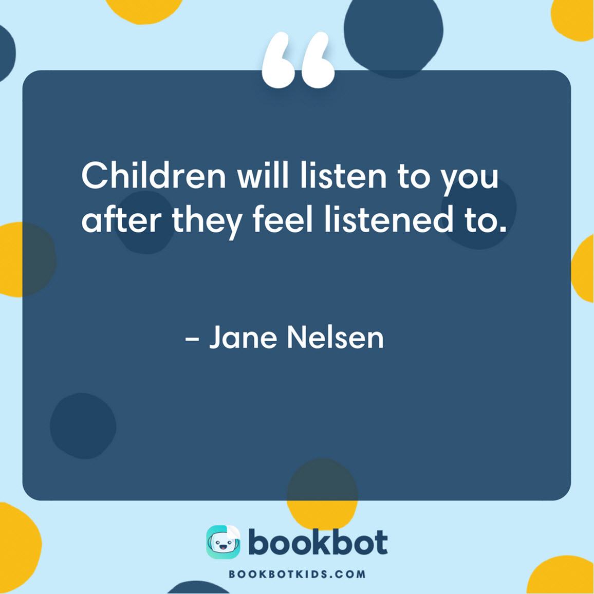 Children will listen to you after they feel listened to. – Jane Nelsen