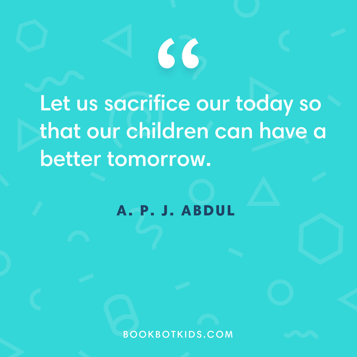 Let us sacrifice our today so that our children can have a better tomorrow.  – A. P. J. Abdul Kalam