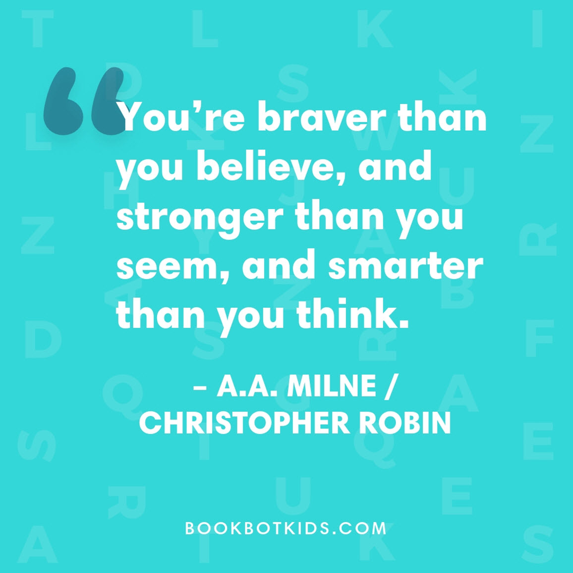 You’re braver than you believe, and stronger than you seem, and smarter than you think. – A.A. Milne/Christopher Robin