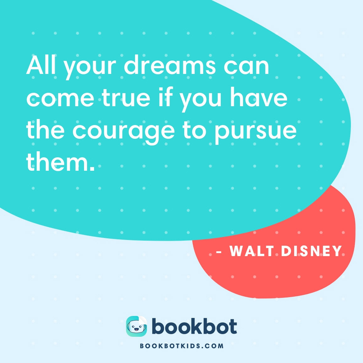 All your dreams can come true if you have the courage to pursue them. – Walt Disney