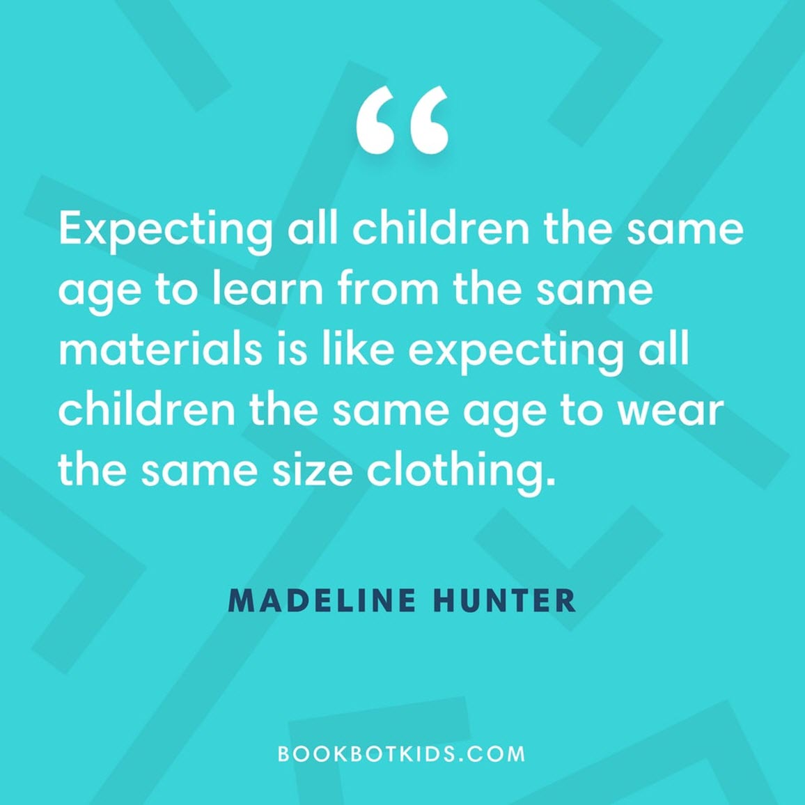 Expecting all children the same age to learn from the same materials is like expecting all children the same age to wear the same size clothing. – Madeline Hunter