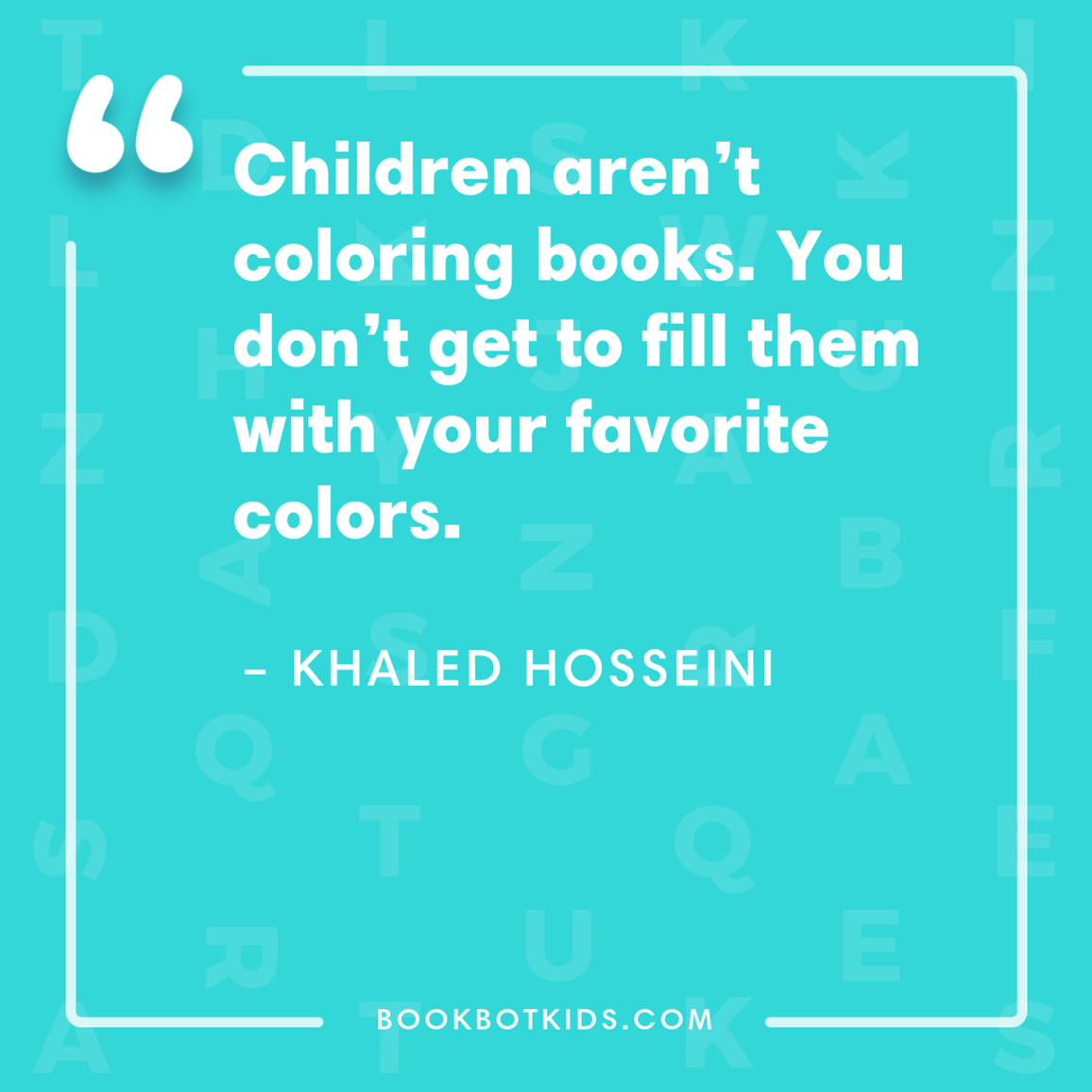 Children aren’t coloring books. You don’t get to fill them with your favorite colors. – Khaled Hosseini